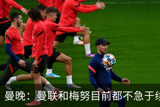 曼晚：曼联和梅努目前都不急于续约