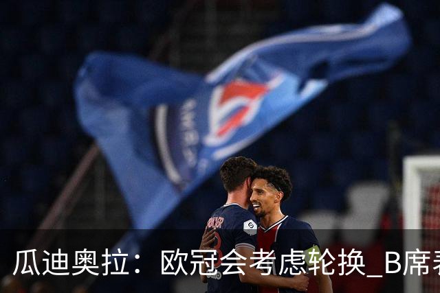 瓜迪奥拉：欧冠会考虑轮换 B席表现实在是太强了